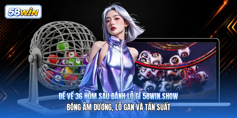 Đề Về 36 Hôm Sau Đánh Lô Gì 58win.show – Bóng Âm Dương, Lô Gan Và Tần Suất