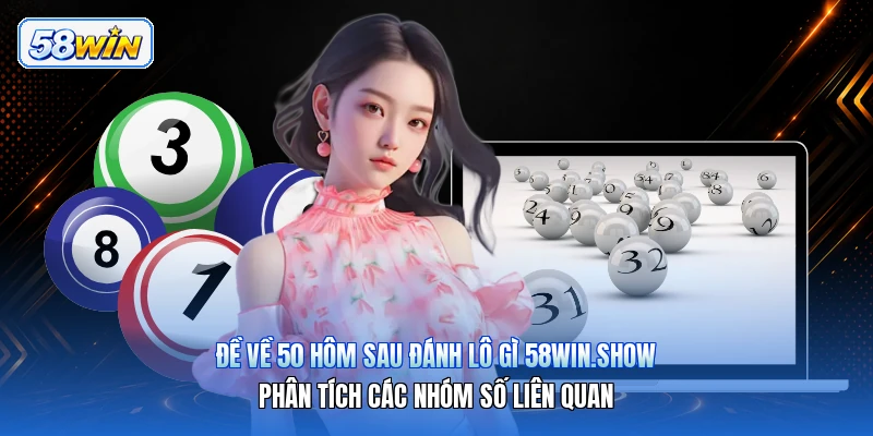 Đề Về 50 Hôm Sau Đánh Lô Gì 58win.show – Phân Tích Các Nhóm Số Liên Quan